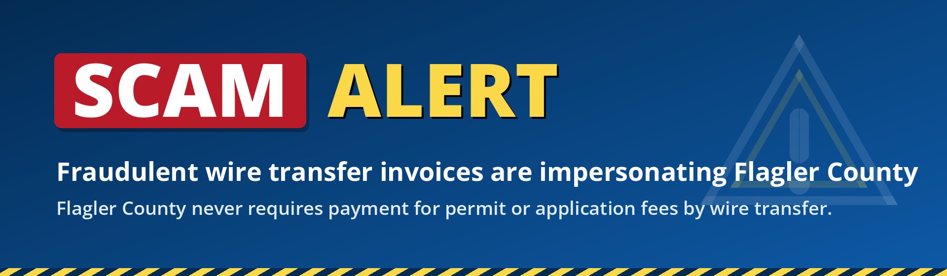 Scam alert. Fraudulent wire transfer invoices are impersonating Flagler County. Flagler County never requires payment for permit or application fees by wire transfer.